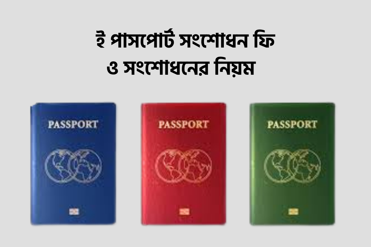 পাসপোর্ট সংশোধন করতে কি কি লাগে এবং ই পাসপোর্ট সংশোধন ফি